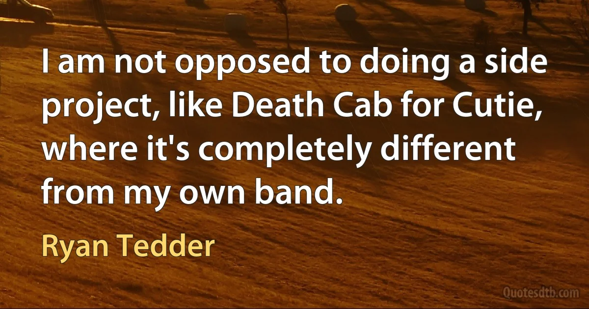 I am not opposed to doing a side project, like Death Cab for Cutie, where it's completely different from my own band. (Ryan Tedder)