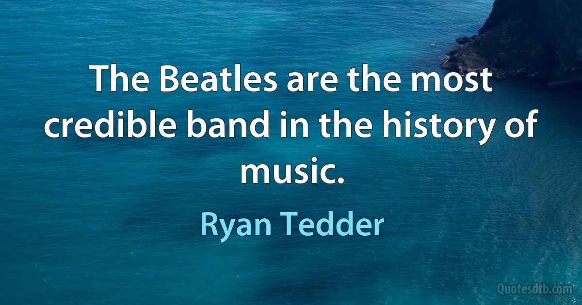 The Beatles are the most credible band in the history of music. (Ryan Tedder)