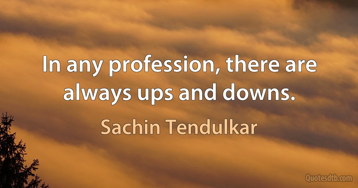 In any profession, there are always ups and downs. (Sachin Tendulkar)