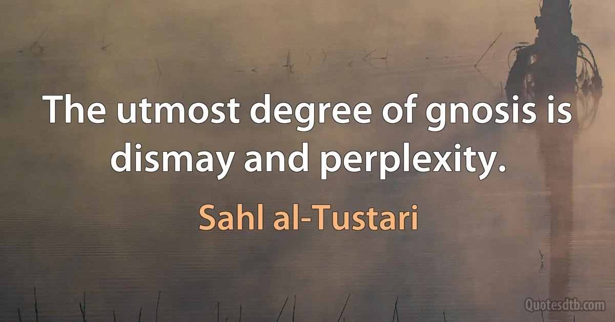 The utmost degree of gnosis is dismay and perplexity. (Sahl al-Tustari)