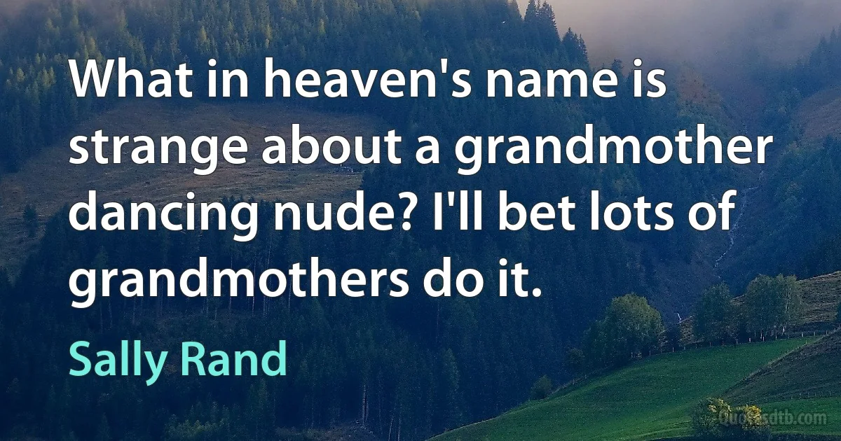 What in heaven's name is strange about a grandmother dancing nude? I'll bet lots of grandmothers do it. (Sally Rand)