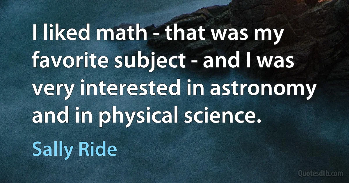 I liked math - that was my favorite subject - and I was very interested in astronomy and in physical science. (Sally Ride)