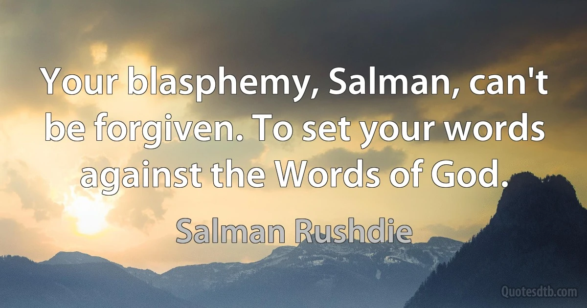 Your blasphemy, Salman, can't be forgiven. To set your words against the Words of God. (Salman Rushdie)