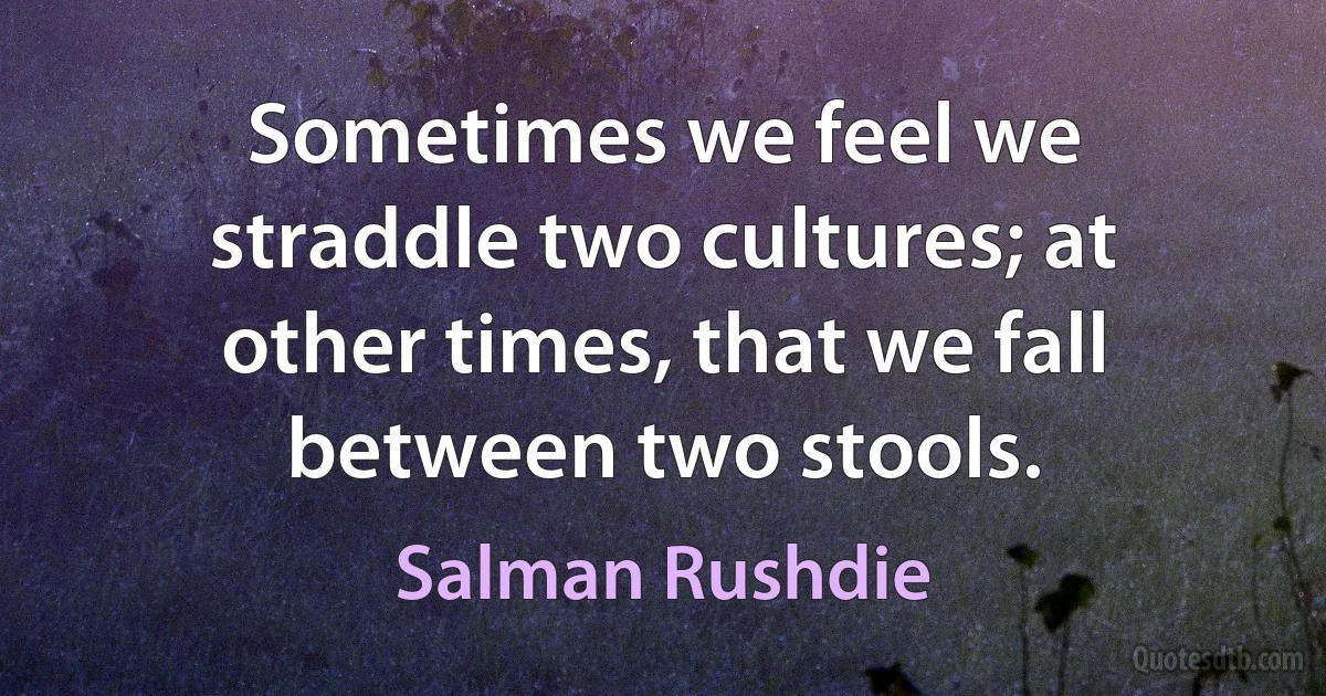 Sometimes we feel we straddle two cultures; at other times, that we fall between two stools. (Salman Rushdie)