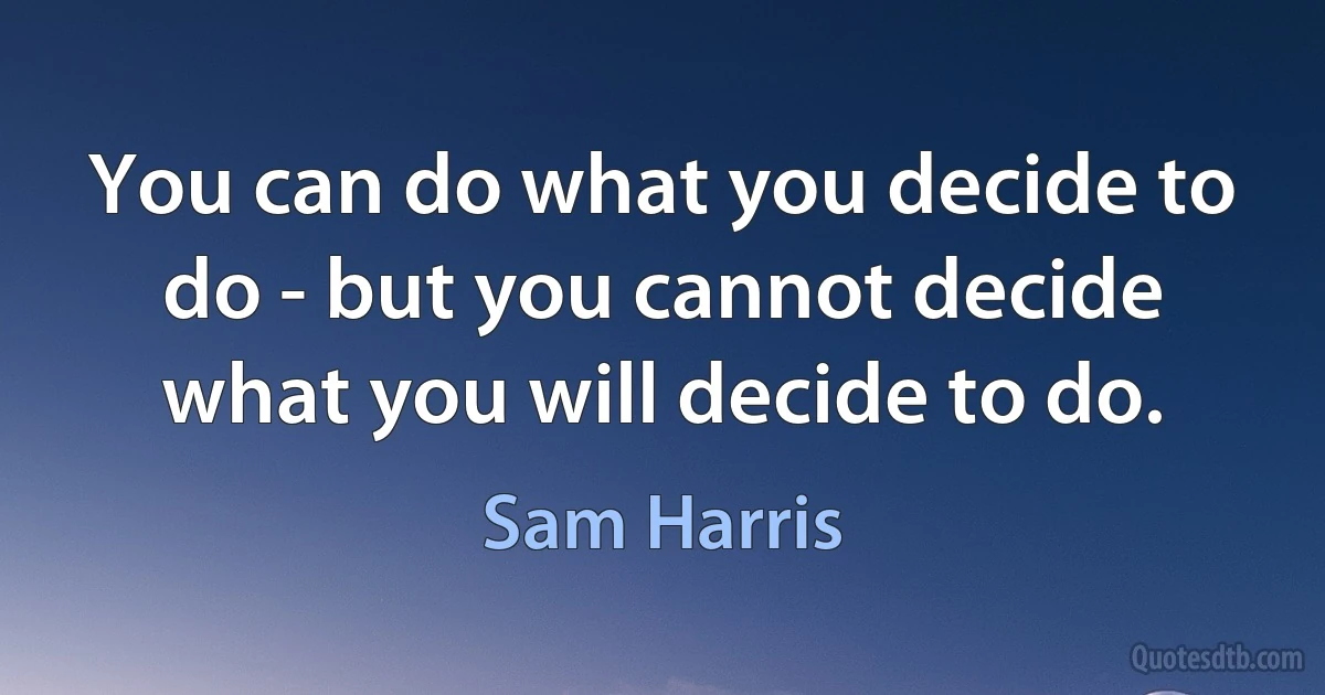 You can do what you decide to do - but you cannot decide what you will decide to do. (Sam Harris)