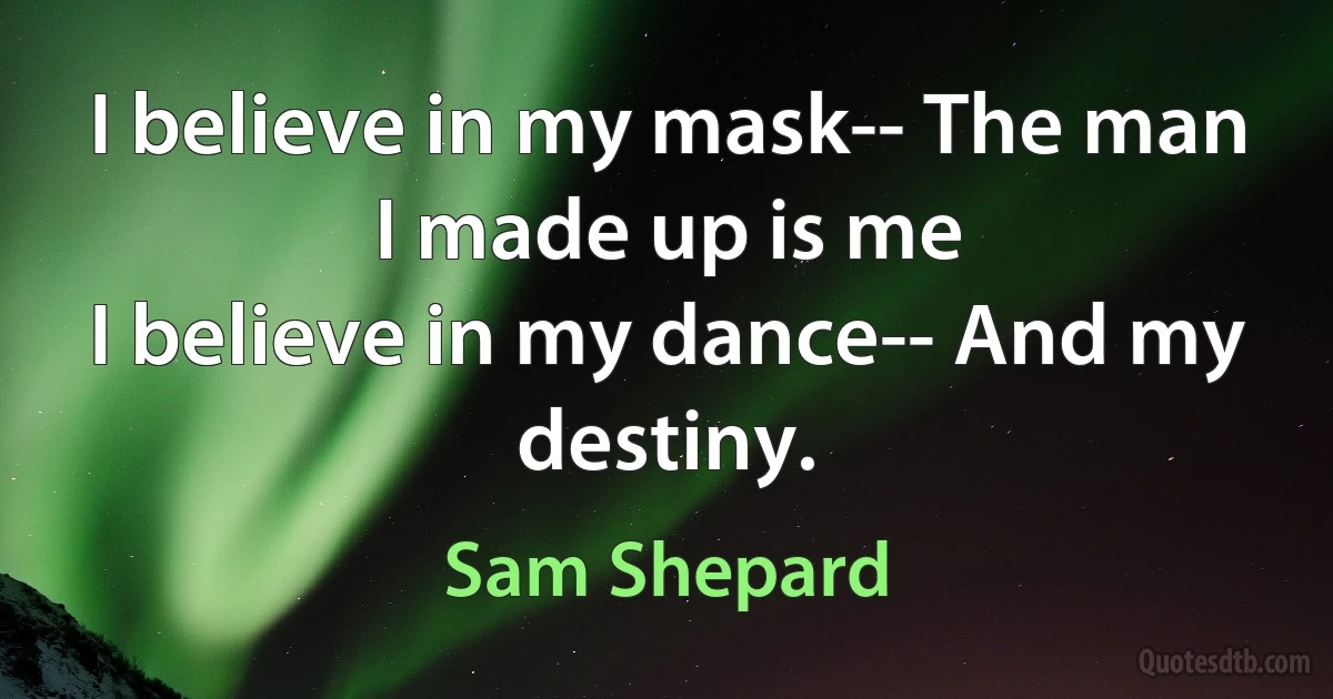 I believe in my mask-- The man I made up is me
I believe in my dance-- And my destiny. (Sam Shepard)