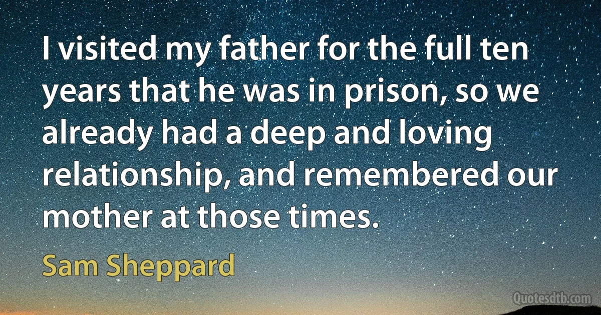 I visited my father for the full ten years that he was in prison, so we already had a deep and loving relationship, and remembered our mother at those times. (Sam Sheppard)