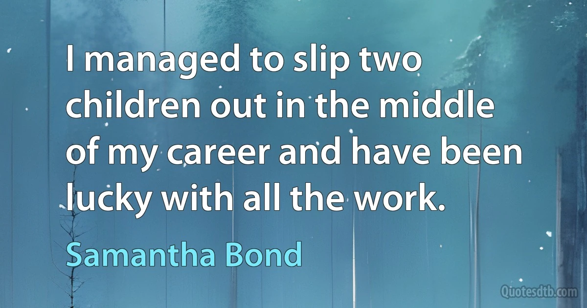 I managed to slip two children out in the middle of my career and have been lucky with all the work. (Samantha Bond)