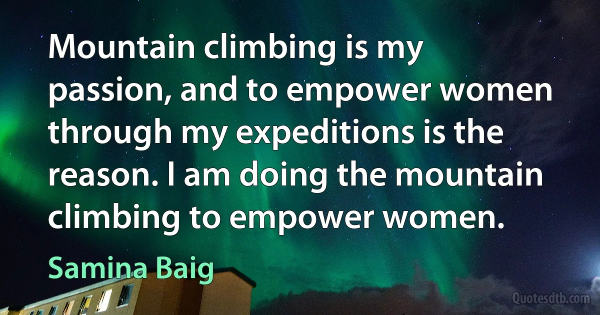 Mountain climbing is my passion, and to empower women through my expeditions is the reason. I am doing the mountain climbing to empower women. (Samina Baig)