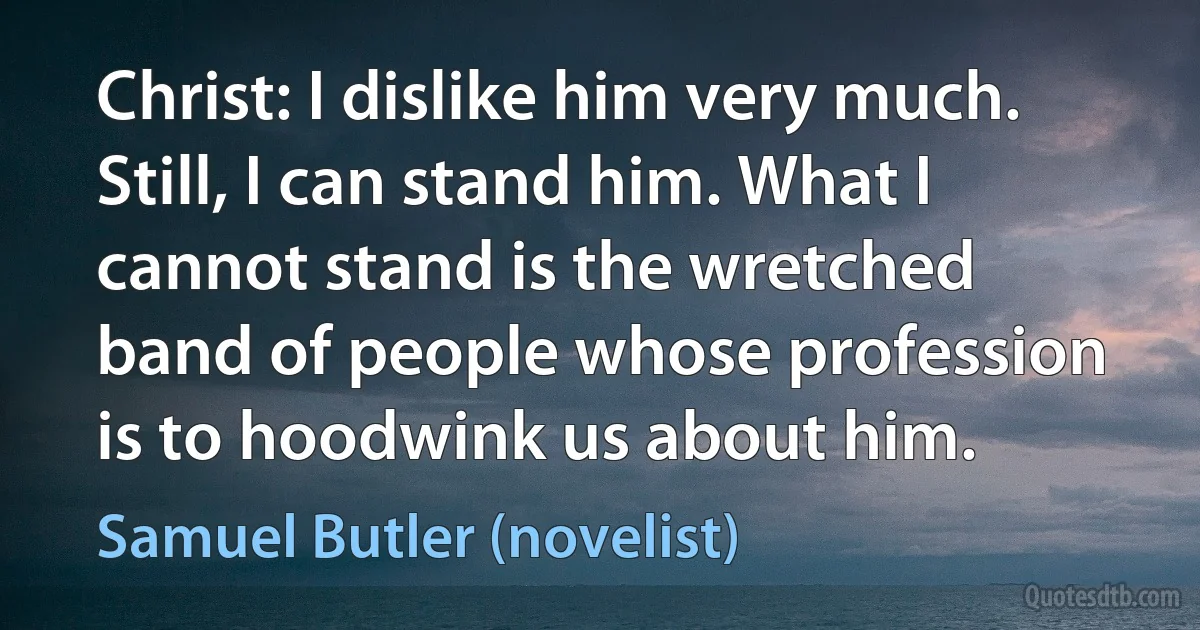 Christ: I dislike him very much. Still, I can stand him. What I cannot stand is the wretched band of people whose profession is to hoodwink us about him. (Samuel Butler (novelist))