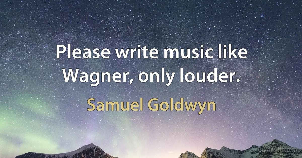 Please write music like Wagner, only louder. (Samuel Goldwyn)