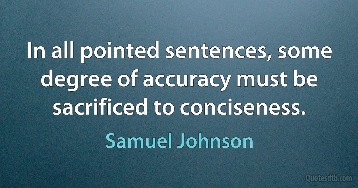 In all pointed sentences, some degree of accuracy must be sacrificed to conciseness. (Samuel Johnson)