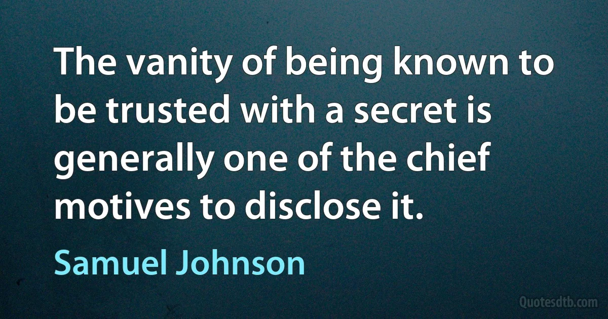 The vanity of being known to be trusted with a secret is generally one of the chief motives to disclose it. (Samuel Johnson)