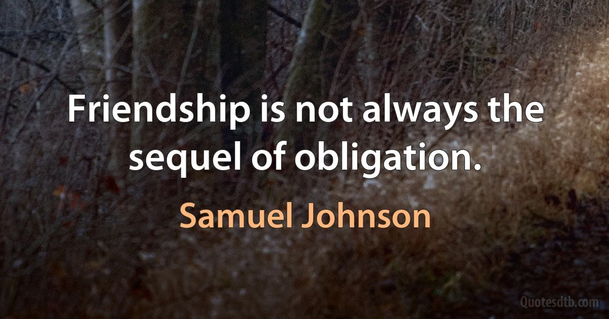 Friendship is not always the sequel of obligation. (Samuel Johnson)