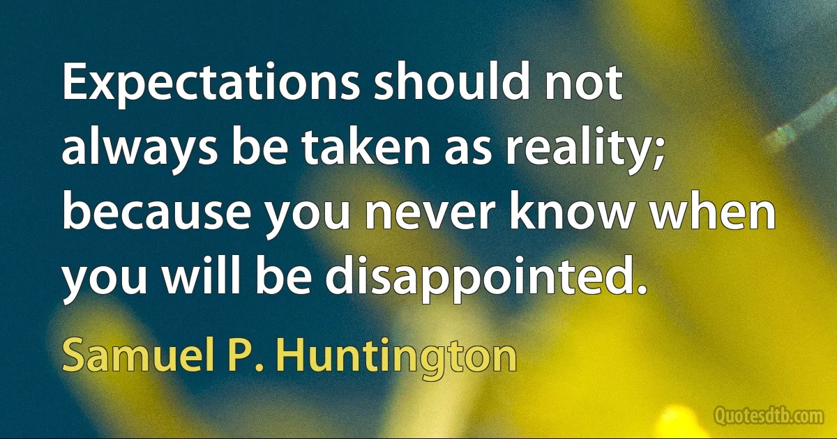 Expectations should not always be taken as reality; because you never know when you will be disappointed. (Samuel P. Huntington)