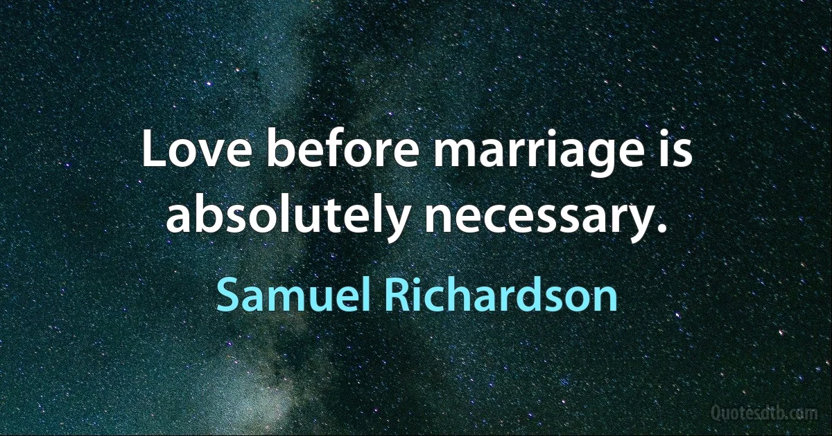 Love before marriage is absolutely necessary. (Samuel Richardson)