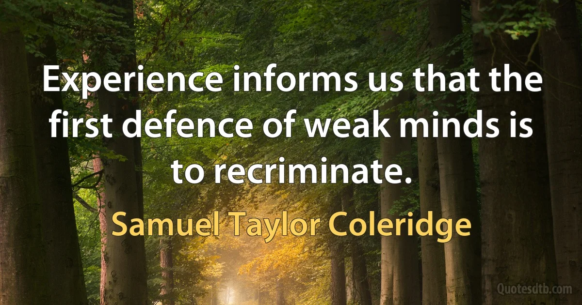 Experience informs us that the first defence of weak minds is to recriminate. (Samuel Taylor Coleridge)