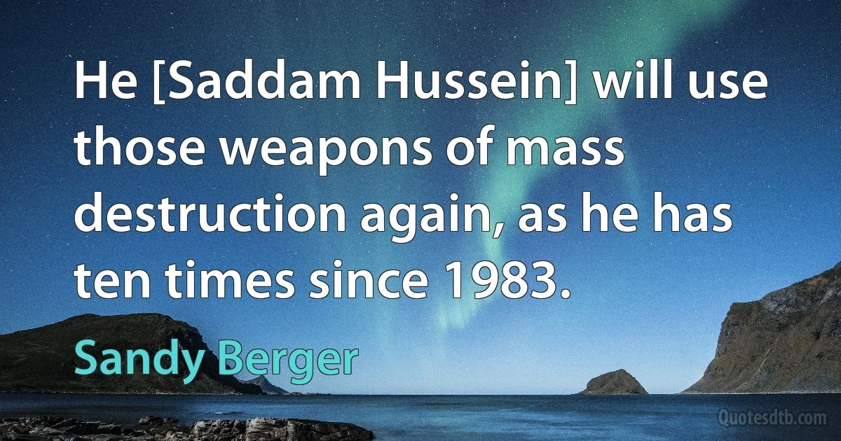 He [Saddam Hussein] will use those weapons of mass destruction again, as he has ten times since 1983. (Sandy Berger)