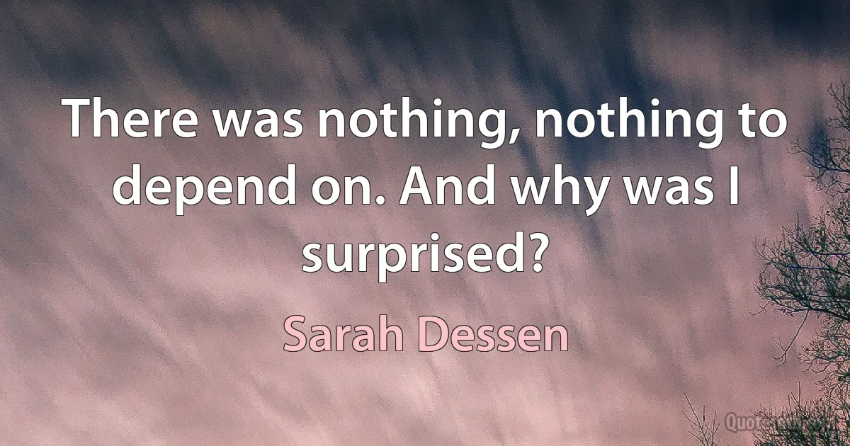 There was nothing, nothing to depend on. And why was I surprised? (Sarah Dessen)