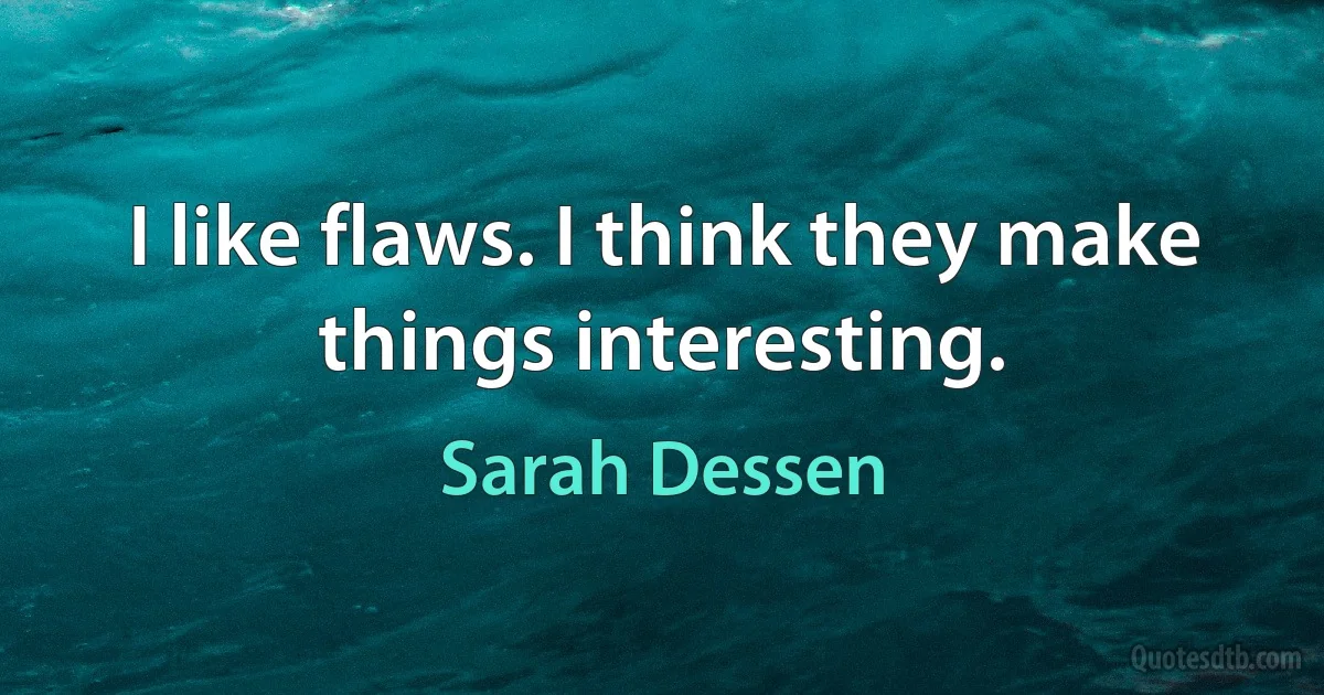 I like flaws. I think they make things interesting. (Sarah Dessen)