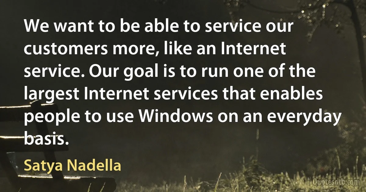 We want to be able to service our customers more, like an Internet service. Our goal is to run one of the largest Internet services that enables people to use Windows on an everyday basis. (Satya Nadella)