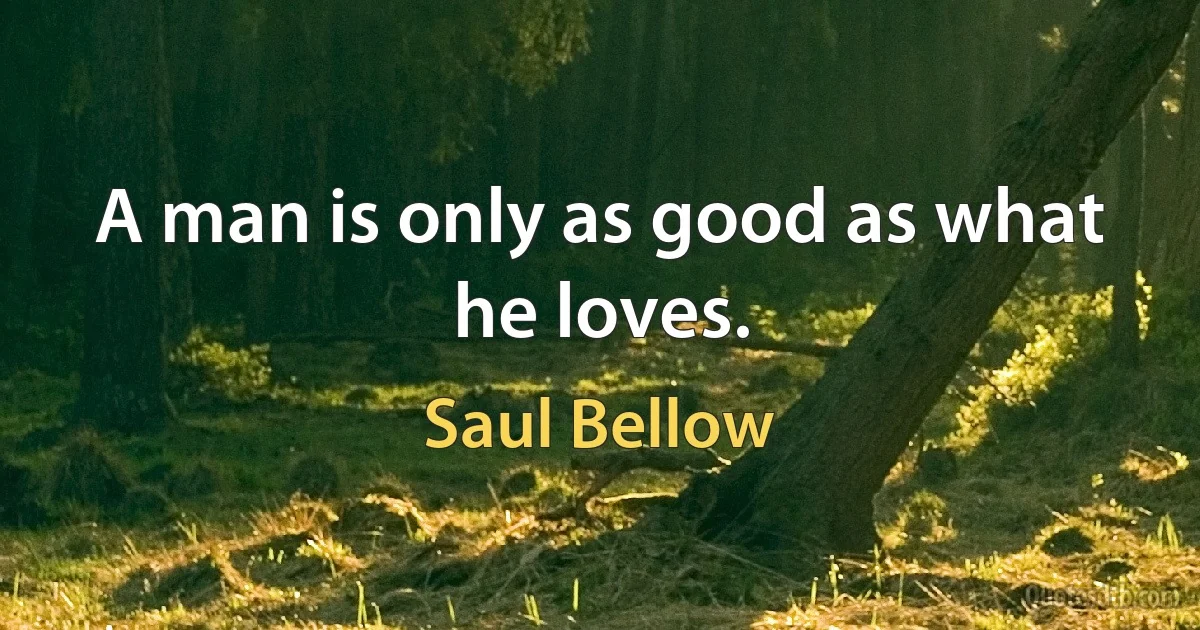 A man is only as good as what he loves. (Saul Bellow)