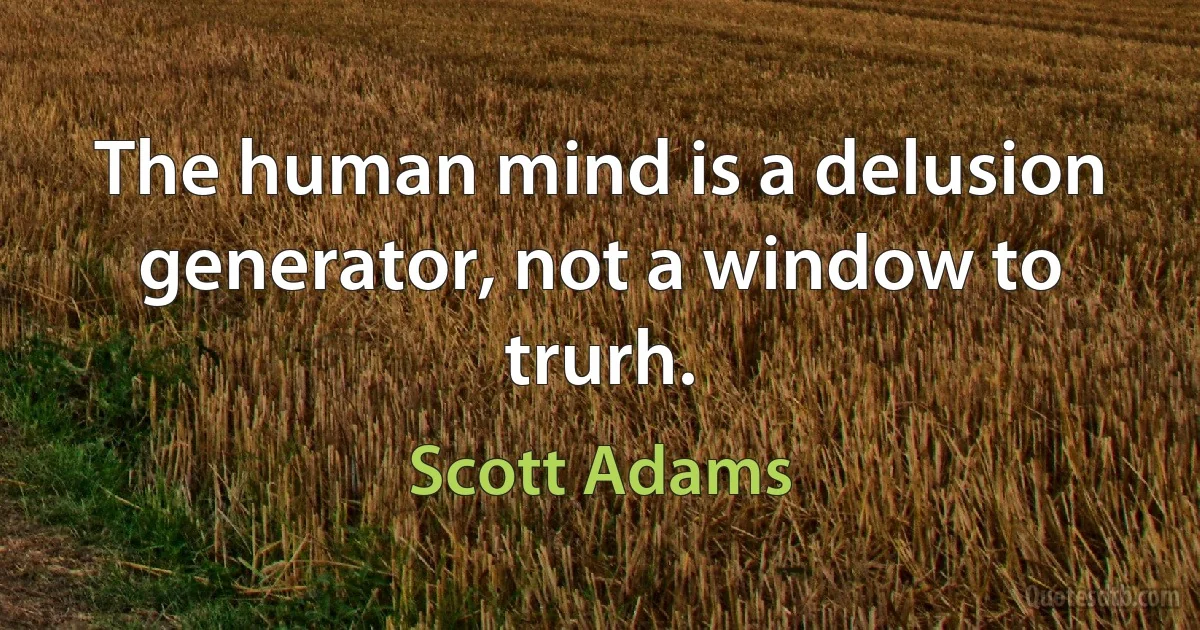 The human mind is a delusion generator, not a window to trurh. (Scott Adams)