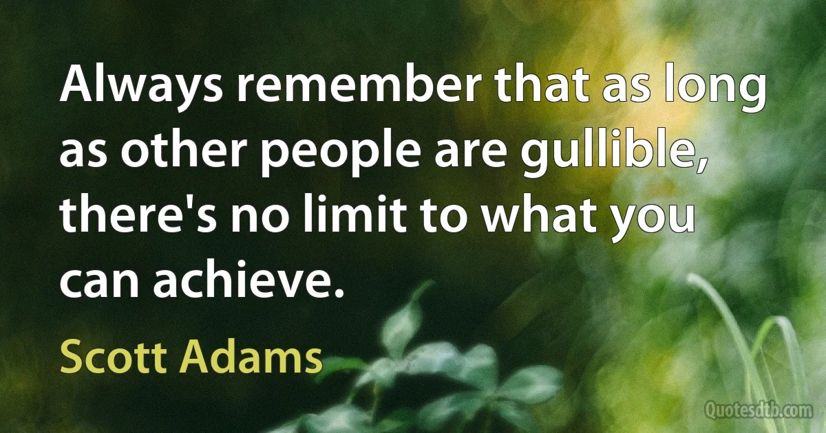 Always remember that as long as other people are gullible, there's no limit to what you can achieve. (Scott Adams)