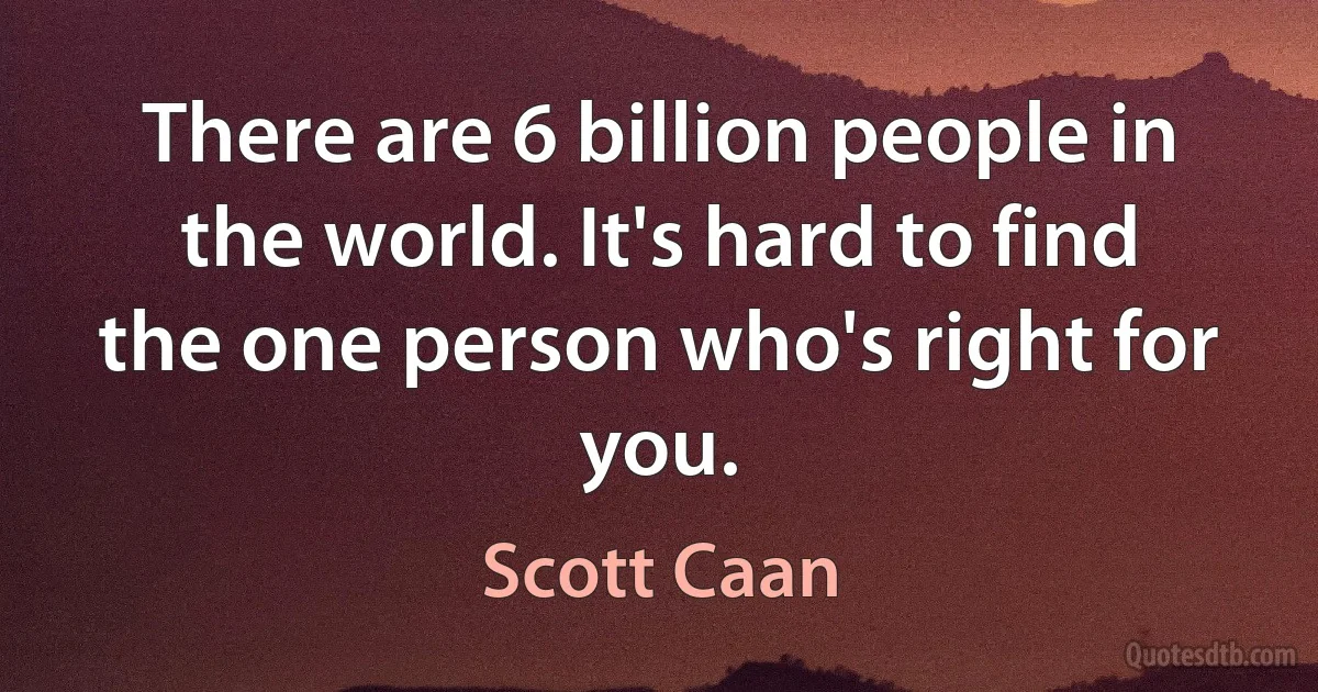 There are 6 billion people in the world. It's hard to find the one person who's right for you. (Scott Caan)