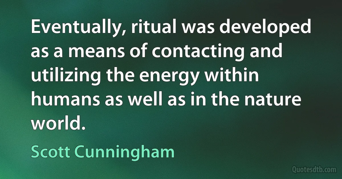 Eventually, ritual was developed as a means of contacting and utilizing the energy within humans as well as in the nature world. (Scott Cunningham)