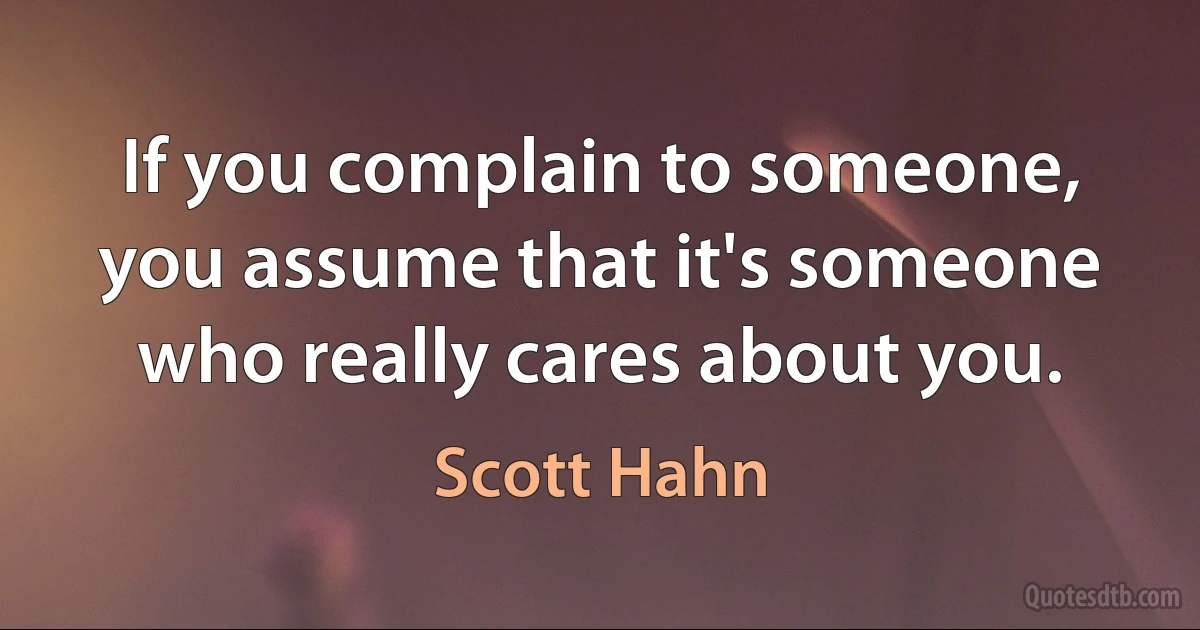 If you complain to someone, you assume that it's someone who really cares about you. (Scott Hahn)