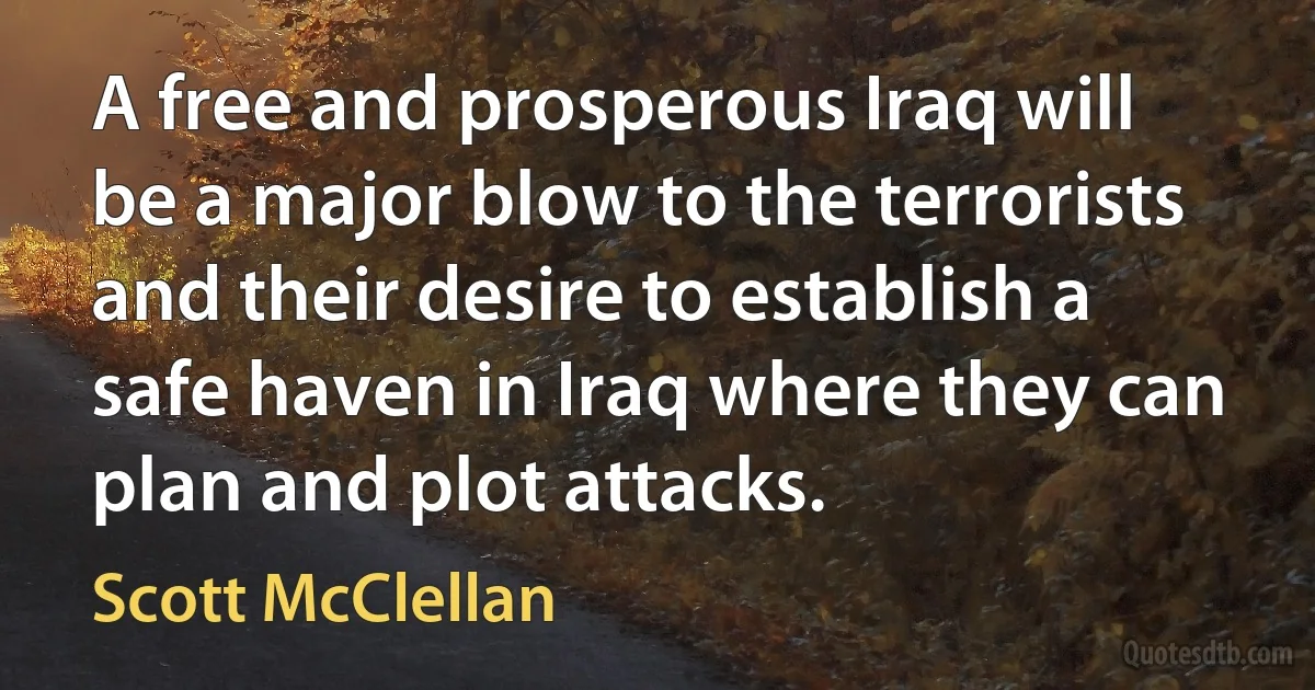 A free and prosperous Iraq will be a major blow to the terrorists and their desire to establish a safe haven in Iraq where they can plan and plot attacks. (Scott McClellan)