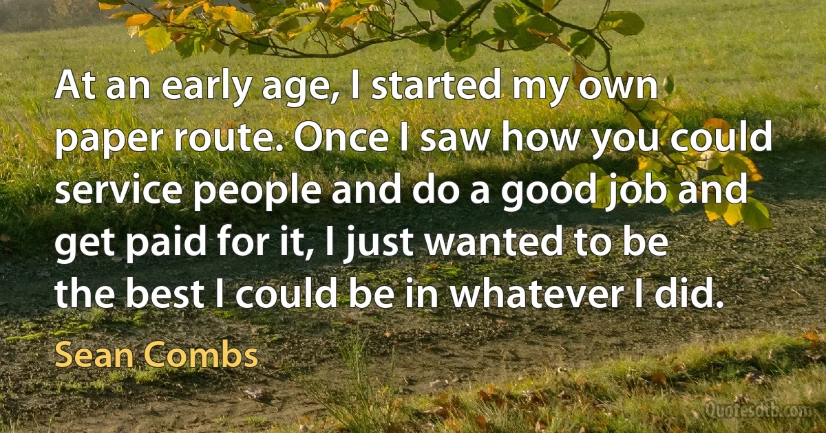 At an early age, I started my own paper route. Once I saw how you could service people and do a good job and get paid for it, I just wanted to be the best I could be in whatever I did. (Sean Combs)