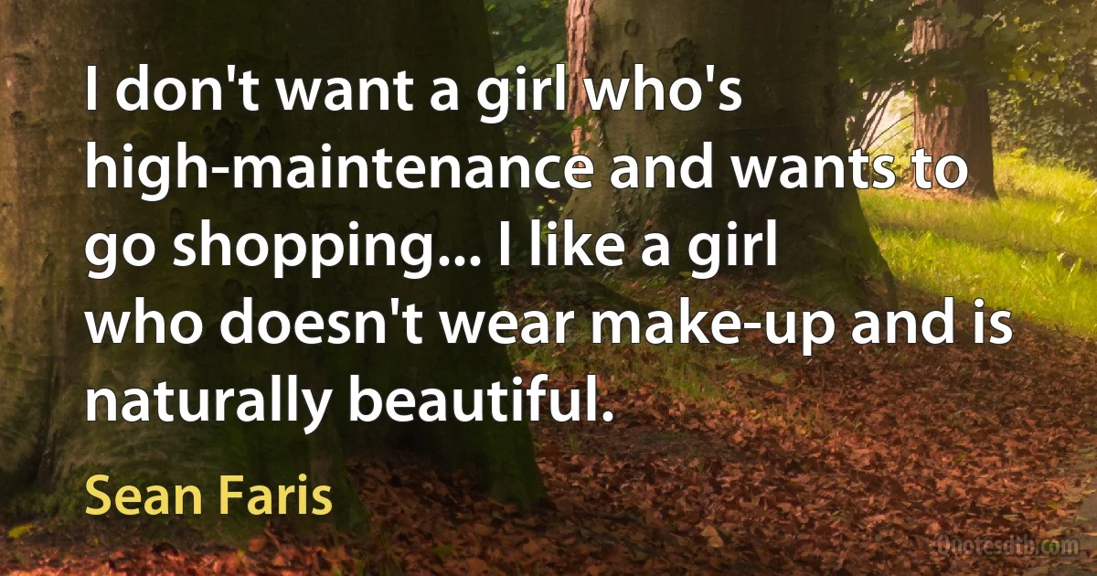 I don't want a girl who's high-maintenance and wants to go shopping... I like a girl who doesn't wear make-up and is naturally beautiful. (Sean Faris)