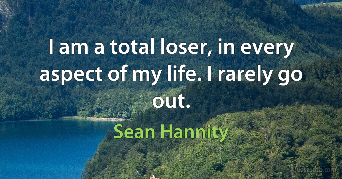 I am a total loser, in every aspect of my life. I rarely go out. (Sean Hannity)