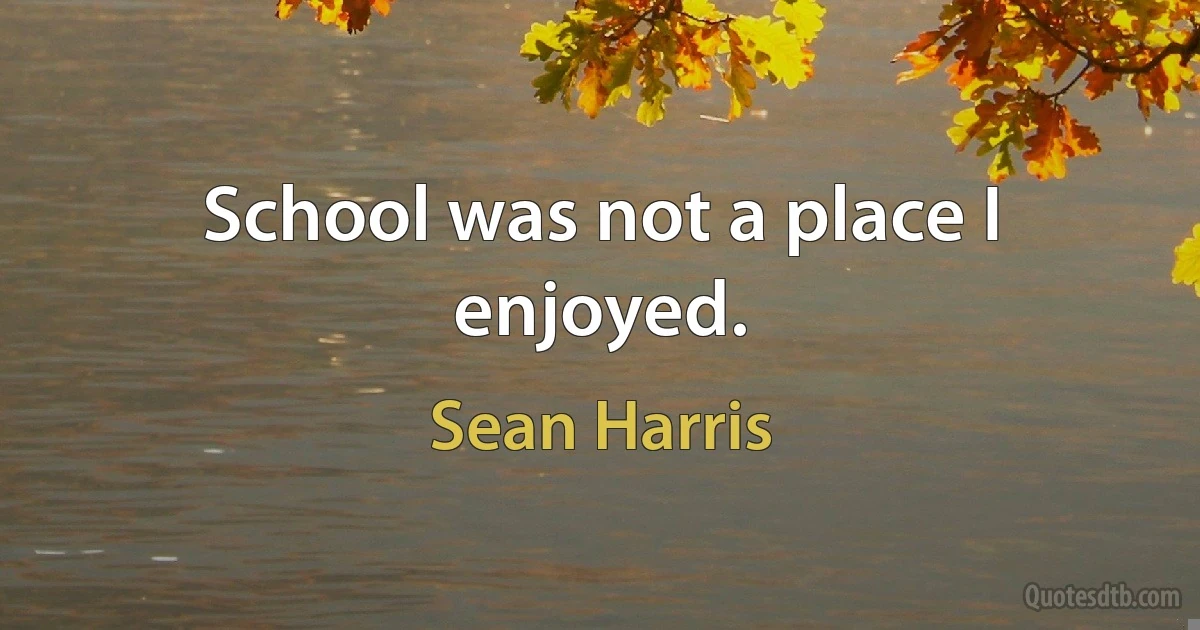 School was not a place I enjoyed. (Sean Harris)