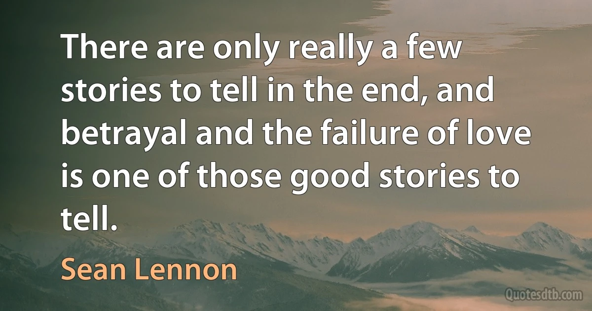 There are only really a few stories to tell in the end, and betrayal and the failure of love is one of those good stories to tell. (Sean Lennon)