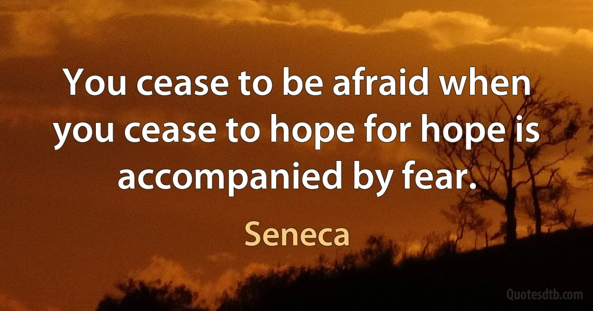 You cease to be afraid when you cease to hope for hope is accompanied by fear. (Seneca)