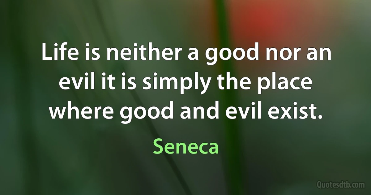 Life is neither a good nor an evil it is simply the place where good and evil exist. (Seneca)