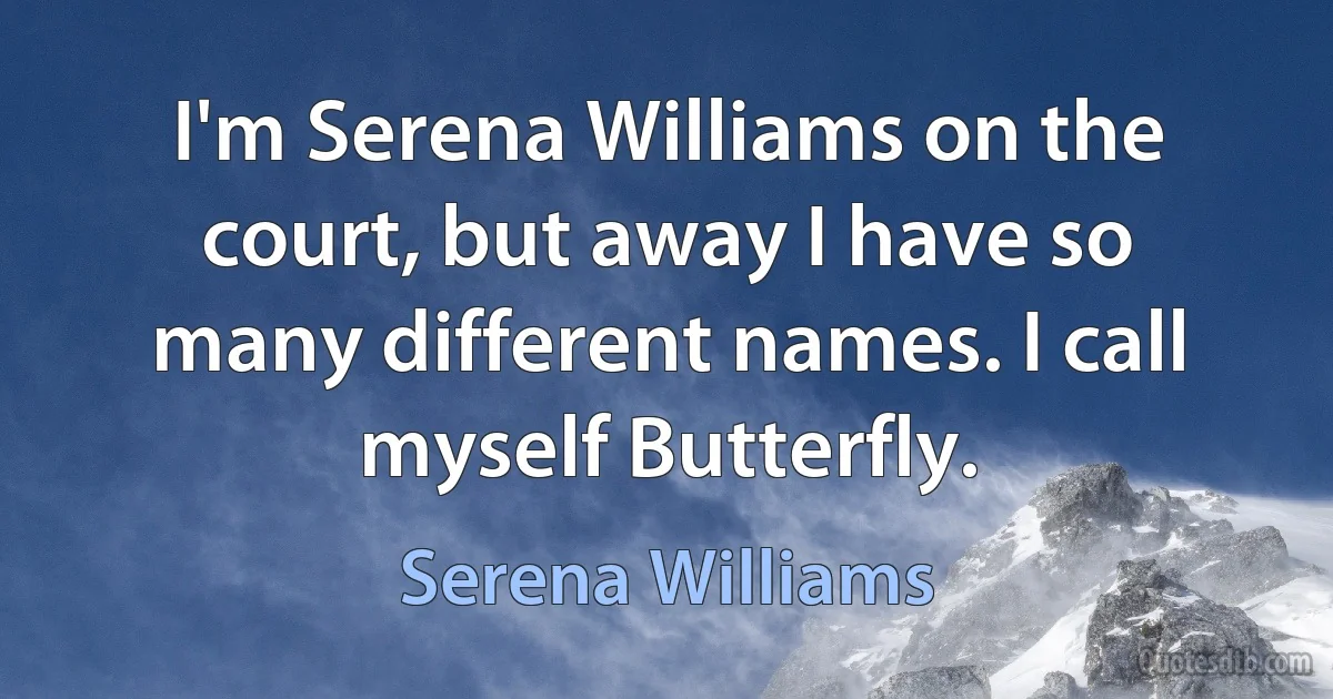 I'm Serena Williams on the court, but away I have so many different names. I call myself Butterfly. (Serena Williams)