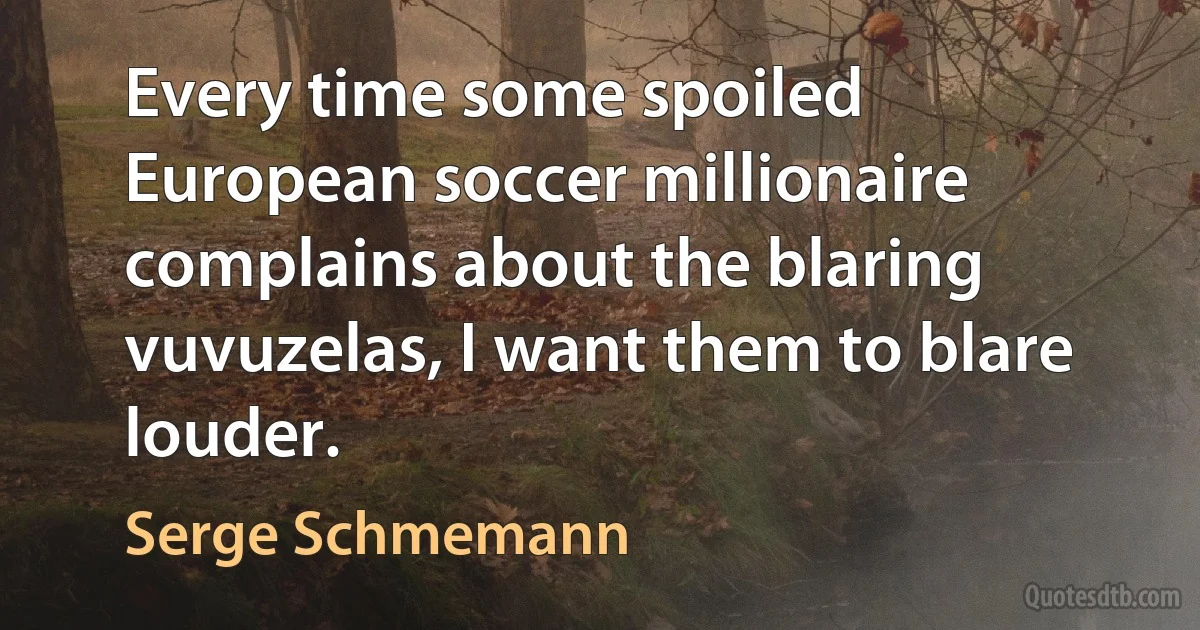 Every time some spoiled European soccer millionaire complains about the blaring vuvuzelas, I want them to blare louder. (Serge Schmemann)