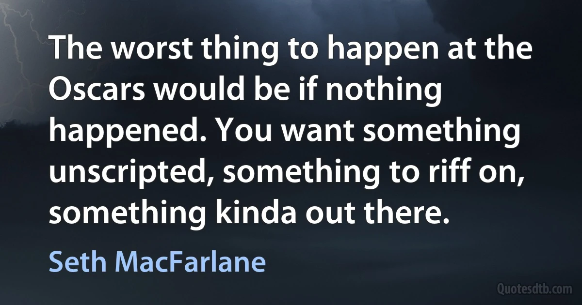 The worst thing to happen at the Oscars would be if nothing happened. You want something unscripted, something to riff on, something kinda out there. (Seth MacFarlane)