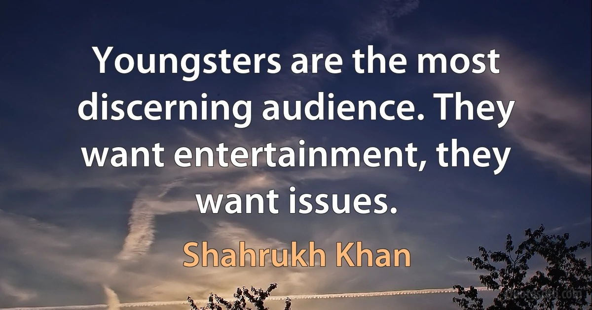 Youngsters are the most discerning audience. They want entertainment, they want issues. (Shahrukh Khan)