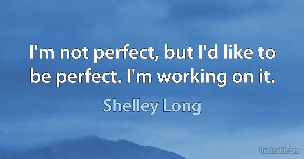 I'm not perfect, but I'd like to be perfect. I'm working on it. (Shelley Long)