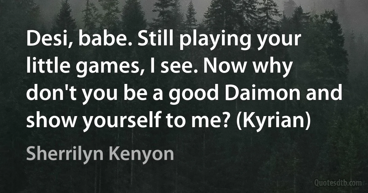 Desi, babe. Still playing your little games, I see. Now why don't you be a good Daimon and show yourself to me? (Kyrian) (Sherrilyn Kenyon)