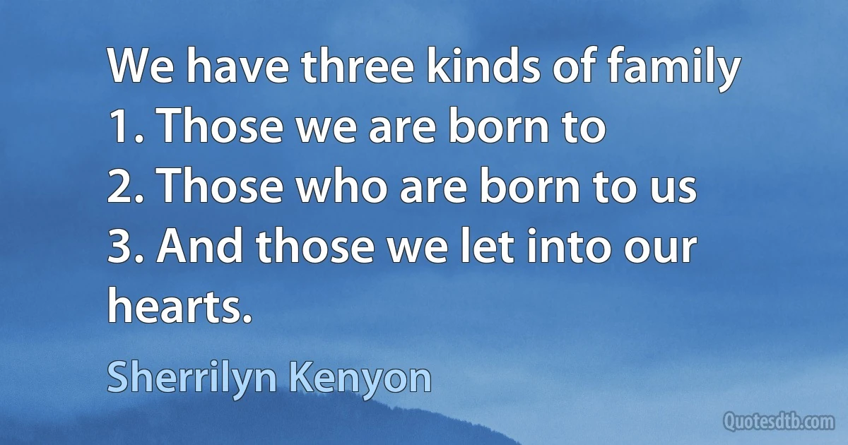 We have three kinds of family
1. Those we are born to
2. Those who are born to us
3. And those we let into our hearts. (Sherrilyn Kenyon)