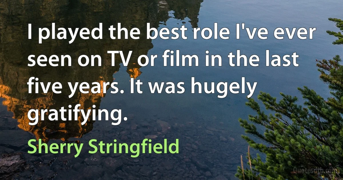 I played the best role I've ever seen on TV or film in the last five years. It was hugely gratifying. (Sherry Stringfield)