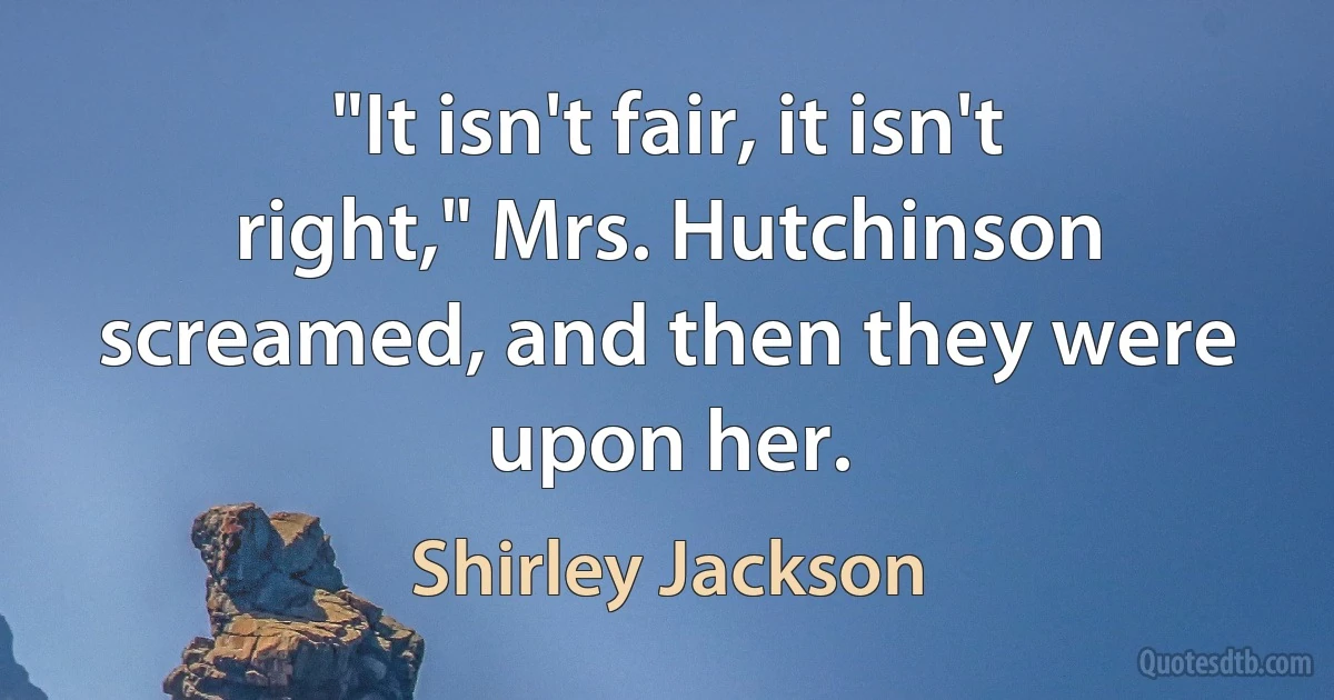 "It isn't fair, it isn't right," Mrs. Hutchinson screamed, and then they were upon her. (Shirley Jackson)