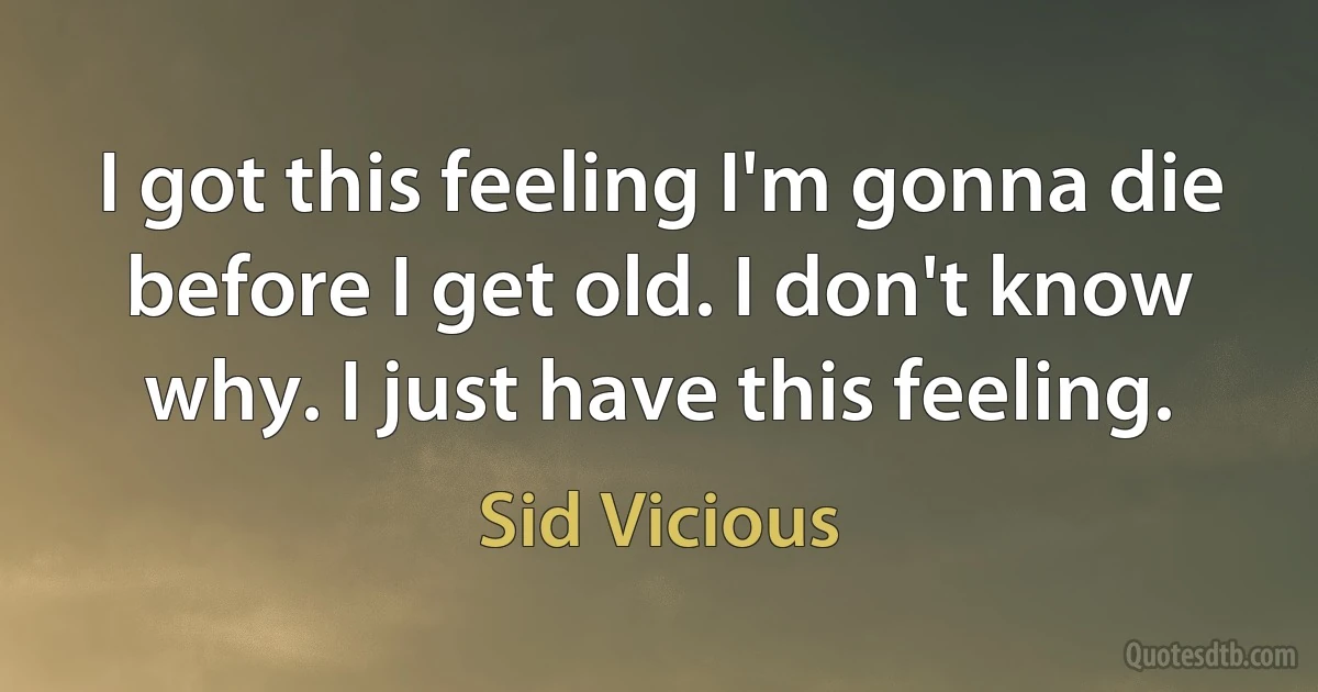 I got this feeling I'm gonna die before I get old. I don't know why. I just have this feeling. (Sid Vicious)