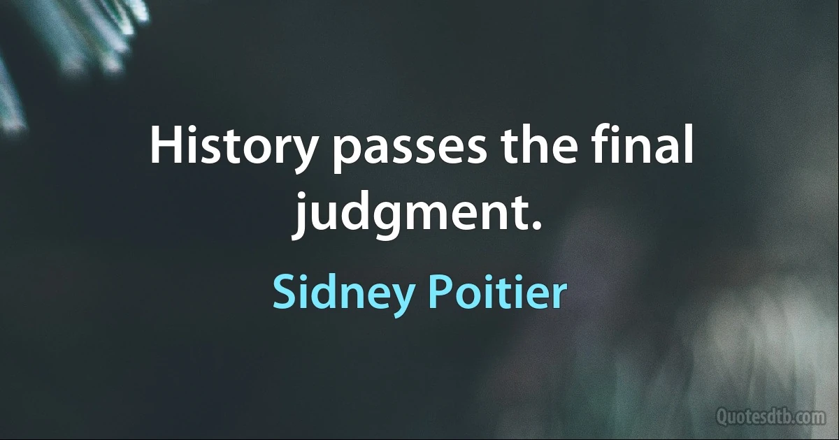 History passes the final judgment. (Sidney Poitier)